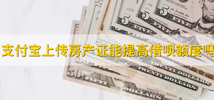 支付宝上传房产证能提高借呗额度吗