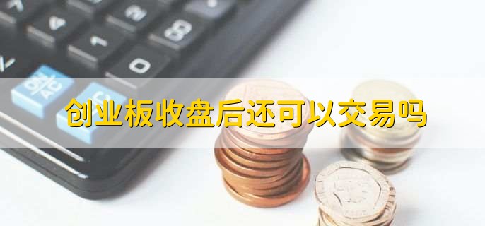 创业板收盘后还可以交易吗