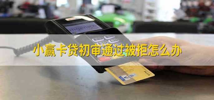小赢卡贷初审通过被拒怎么办