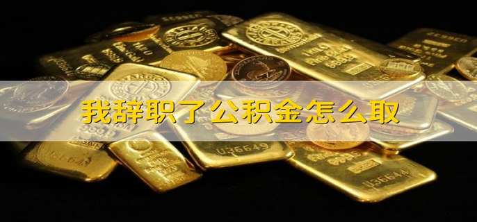 我辞职了公积金怎么取