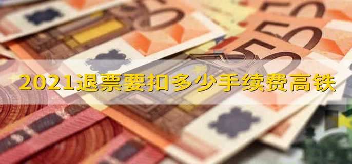 2021退票要扣多少手续费高铁