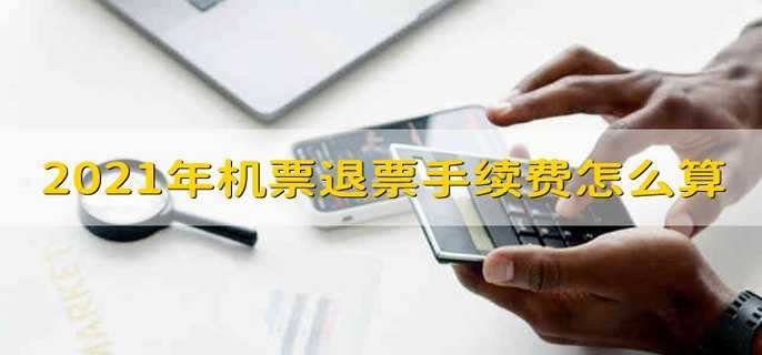 2021年机票退票手续费怎么算