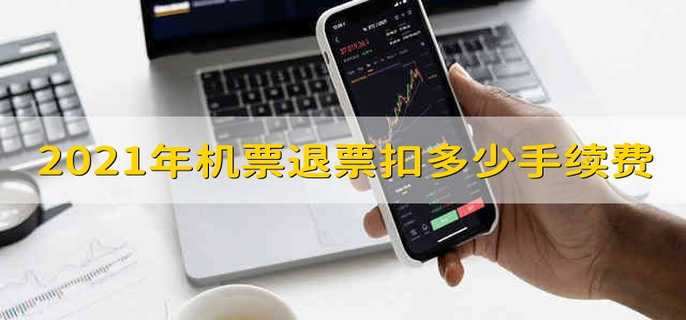 2021年机票退票扣多少手续费