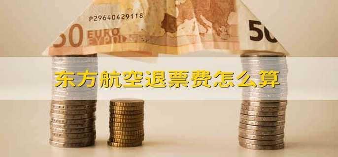 东方航空退票费怎么算