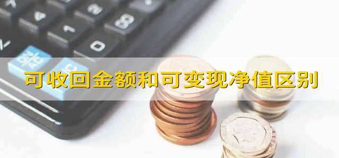 可收回金额和可变现净值有什么区别