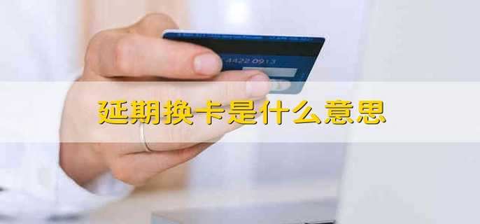 延期换卡是什么意思