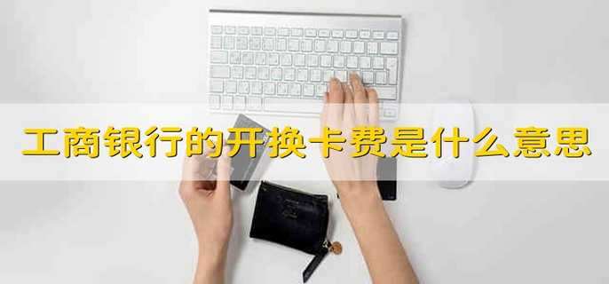 工商银行的开换卡费是什么意思