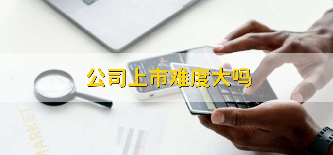 公司上市难度大吗