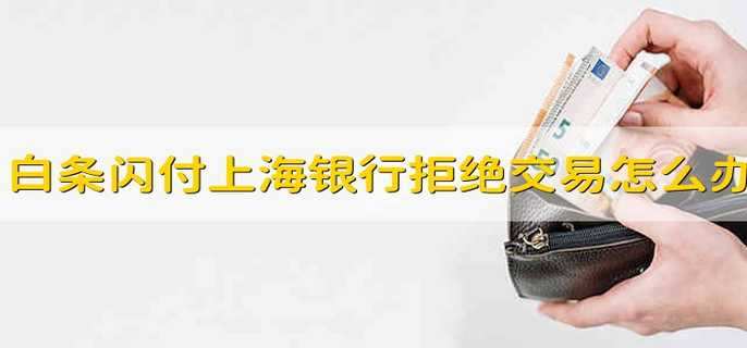 白条闪付上海银行拒绝交易怎么办
