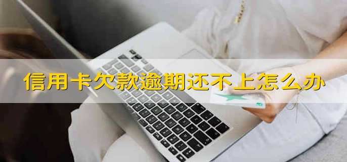 信用卡欠款逾期还不上怎么办