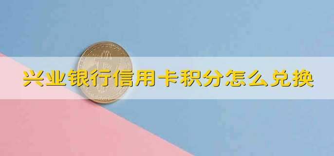 兴业银行信用卡积分怎么兑换