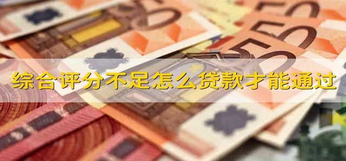 综合评分不足怎么贷款才能通过