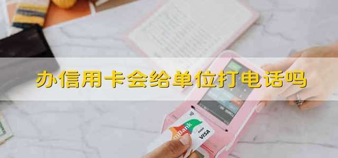 办信用卡会给单位打电话吗