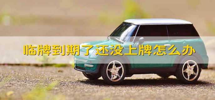 临牌到期了还没上牌怎么办