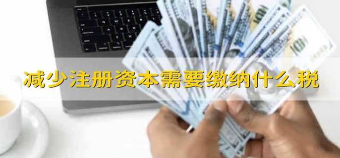 减少注册资本需要缴纳什么税