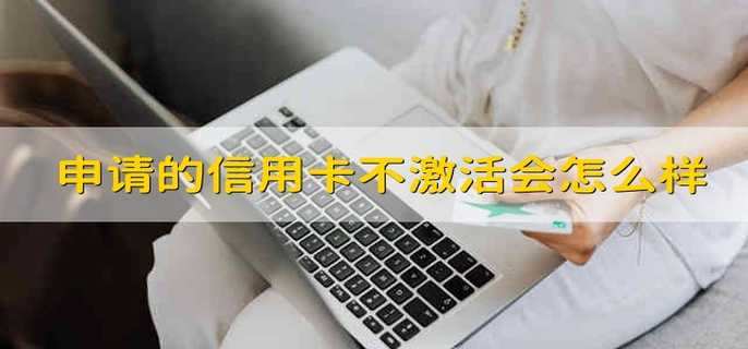 申请的信用卡不激活会怎么样