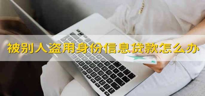 被别人盗用身份信息贷款怎么办