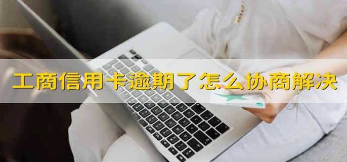 工商信用卡逾期了怎么跟银行协商解决