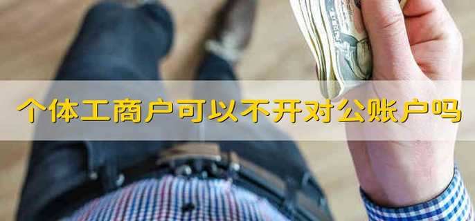 个体工商户可以不开对公账户吗