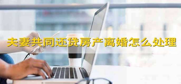 夫妻共同还贷房产离婚怎么处理