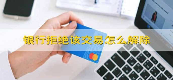 银行拒绝该交易怎么解除 银行拒绝该交易怎么样解除
