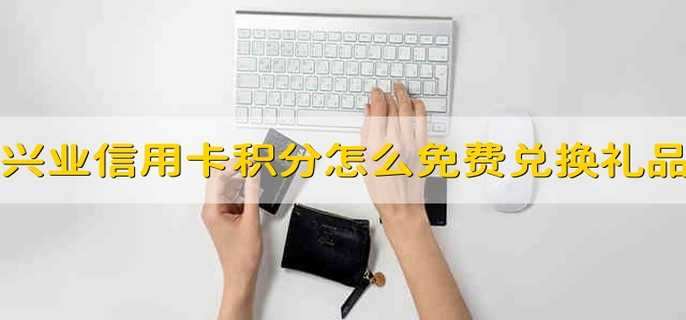 兴业信用卡积分怎么免费兑换礼品
