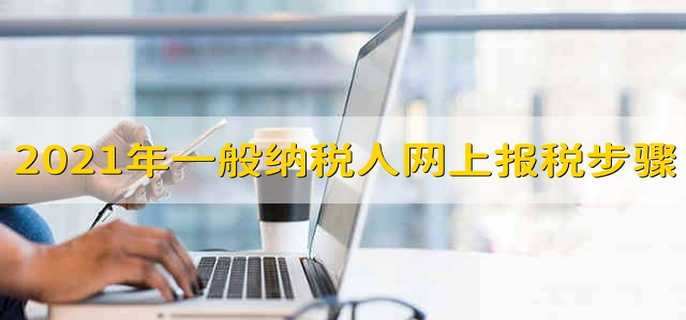 2021年一般纳税人网上报税步骤