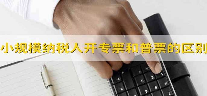 小规模纳税人开专票和普票的区别