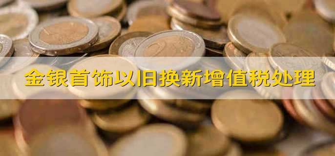 金银首饰以旧换新增值税处理