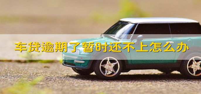 车贷逾期了暂时还不上怎么办