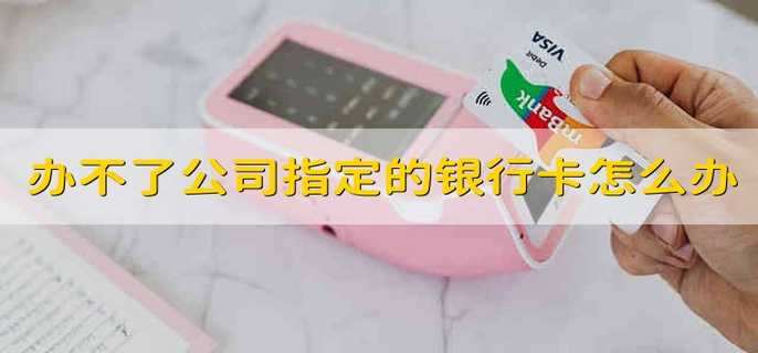 办不了公司指定的银行卡怎么办