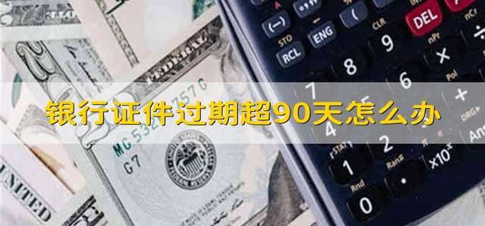 银行证件过期超90天怎么办