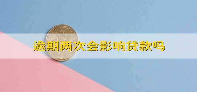 逾期两次会影响贷款吗