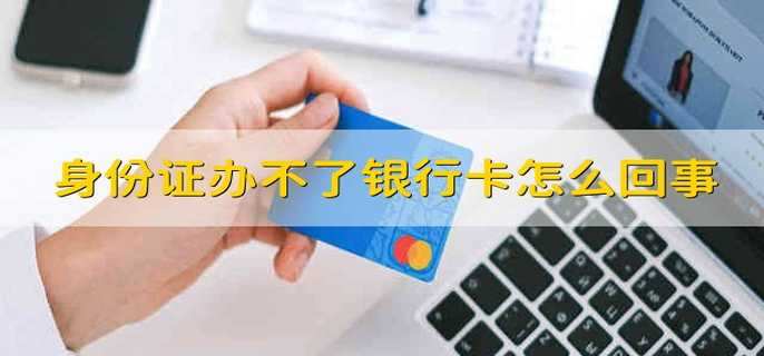 身份证办不了银行卡怎么回事
