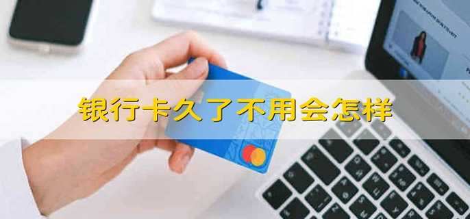 银行卡久了不用会怎样