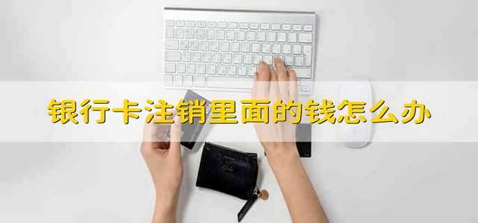 银行卡注销里面的钱怎么办