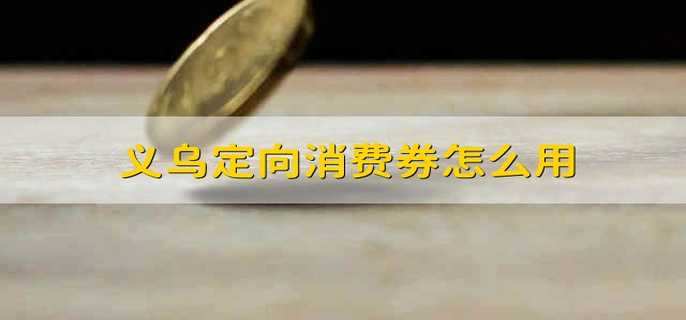 义乌定向消费券怎么用