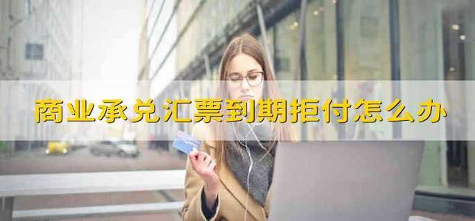 电子商业承兑汇票到期拒付怎么办