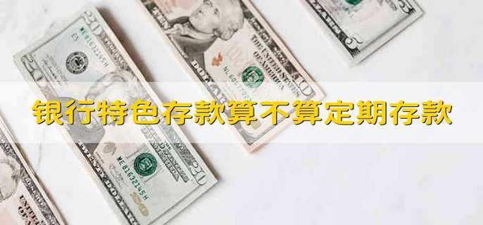 银行特色存款算不算定期存款