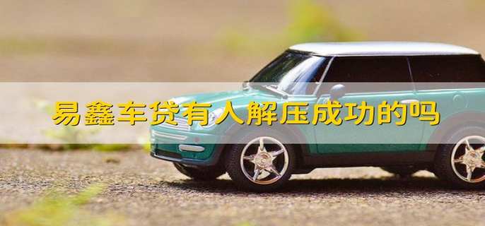 易鑫车贷有人解压成功的吗