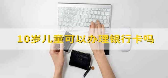10岁儿童可以办理银行卡吗