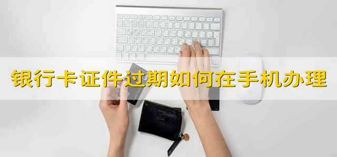 银行卡登记证件过期了如何在手机银行办理