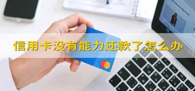 信用卡没有能力还款了怎么办