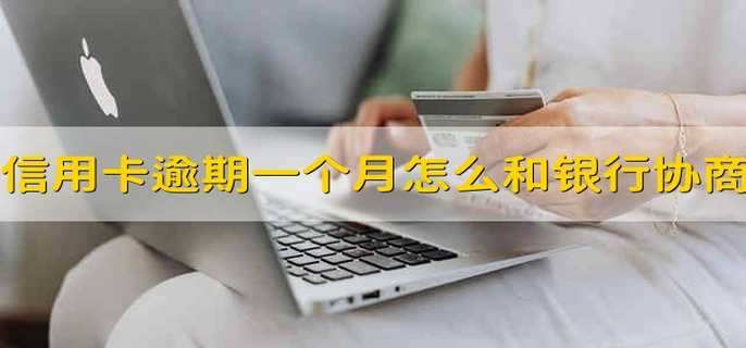 信用卡逾期一个月怎么和银行协商