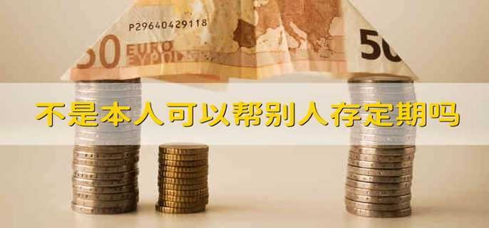 不是本人可以帮别人存定期吗