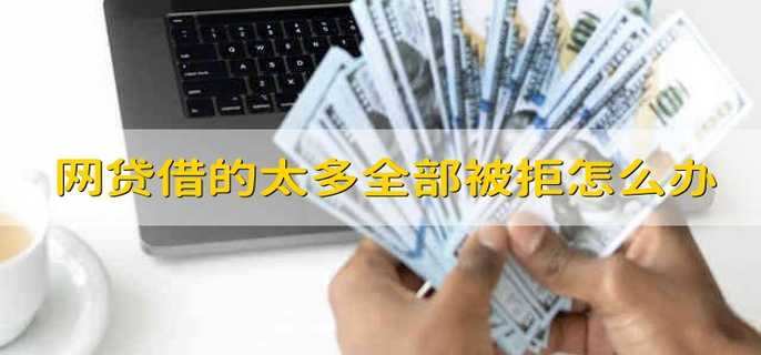 网贷借的太多全部被拒怎么办