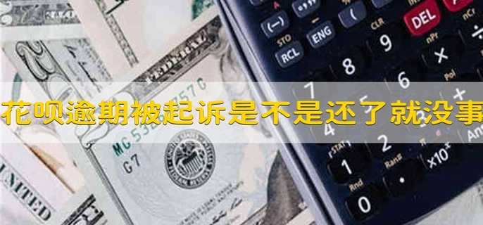 花呗逾期被起诉,是不是还了就没事了