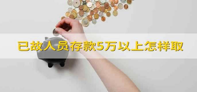 已故人员存款5万以上怎样取 已故人员存钱超过5万怎么取出