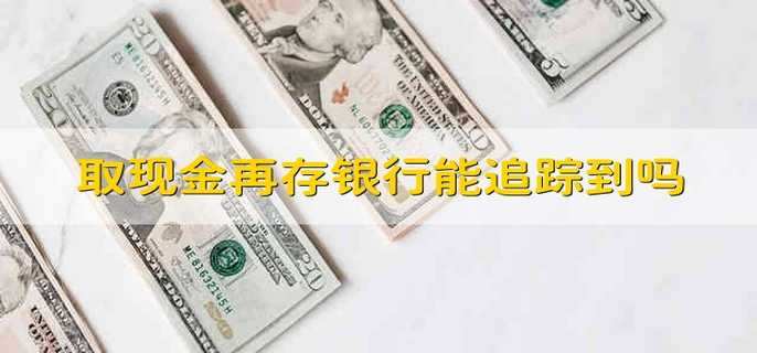 取现金再存银行能追踪到吗