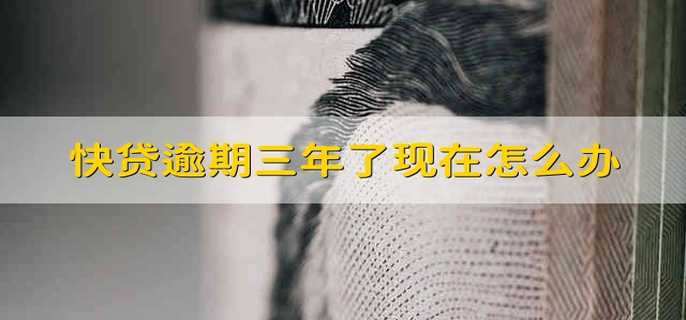 快贷逾期三年了现在怎么办